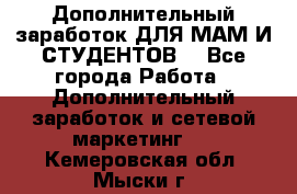 Дополнительный заработок ДЛЯ МАМ И СТУДЕНТОВ. - Все города Работа » Дополнительный заработок и сетевой маркетинг   . Кемеровская обл.,Мыски г.